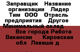 Заправщик › Название организации ­ Лидер Тим, ООО › Отрасль предприятия ­ Другое › Минимальный оклад ­ 23 000 - Все города Работа » Вакансии   . Кировская обл.,Леваши д.